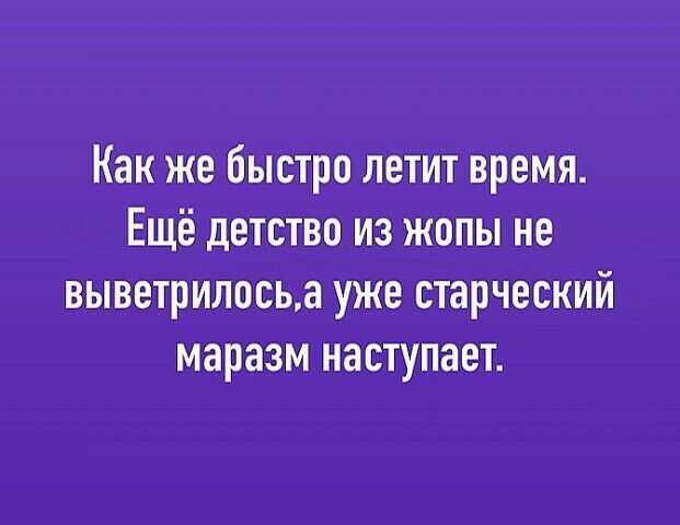 Как же бЫстро летит время Ещё детство из жопы не выветрилосыа уже старческий маразм наступает