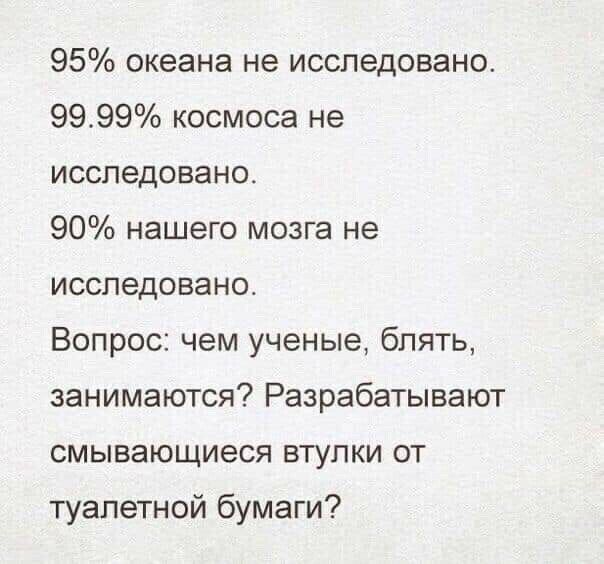 95 океана не исследовано 9999 космоса не исследовано 90 нашего мозга не исследовано Вопрос чем ученые блять занимаются Раарабатывают смывающиеся втулки от туалетной бумаги