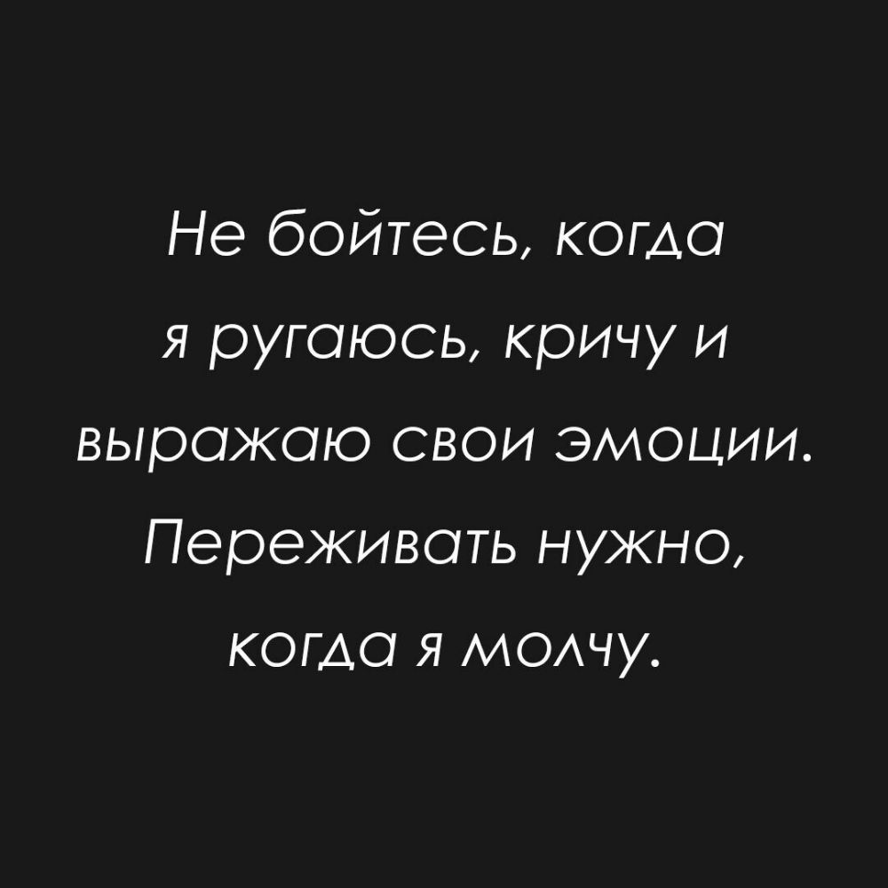 Не бойтесь когда я ругаюсь кричу и выражаю свои эмоции Переживать нужно когда я МОАЧУ