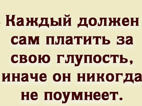 Каждый должен сам платить за свою глупость иначе он никогда не поумнеет