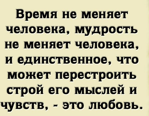 Время не меняет человека мудрость не меняет человека и единственное что может перестроить строй его мыслей и чувств это любовь