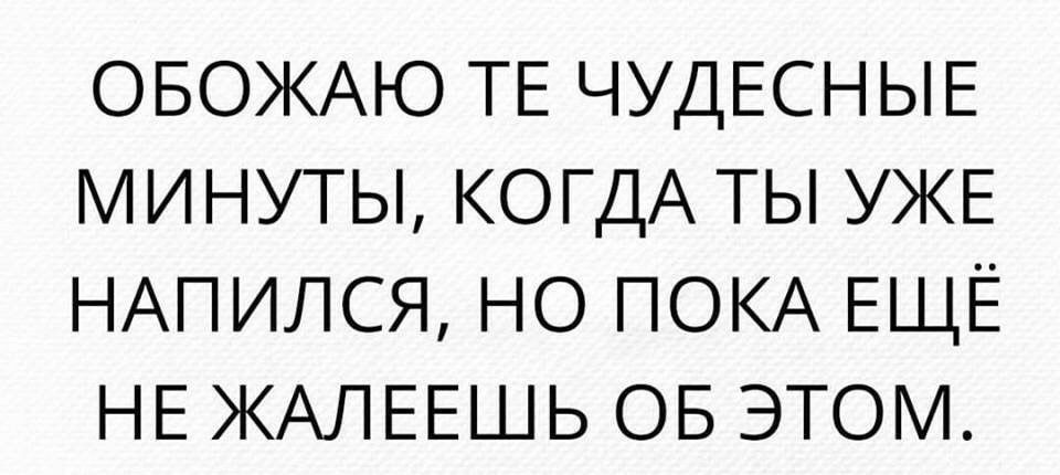 ОБОЖАЮ ТЕ ЧУДЕСНЫЕ минуты КОГДА ТЫ УЖЕ НАПИЛСЯ НО ПОКА ЕЩЁ НЕ ЖАЛЕЕШЬ ОБ ЭТОМ