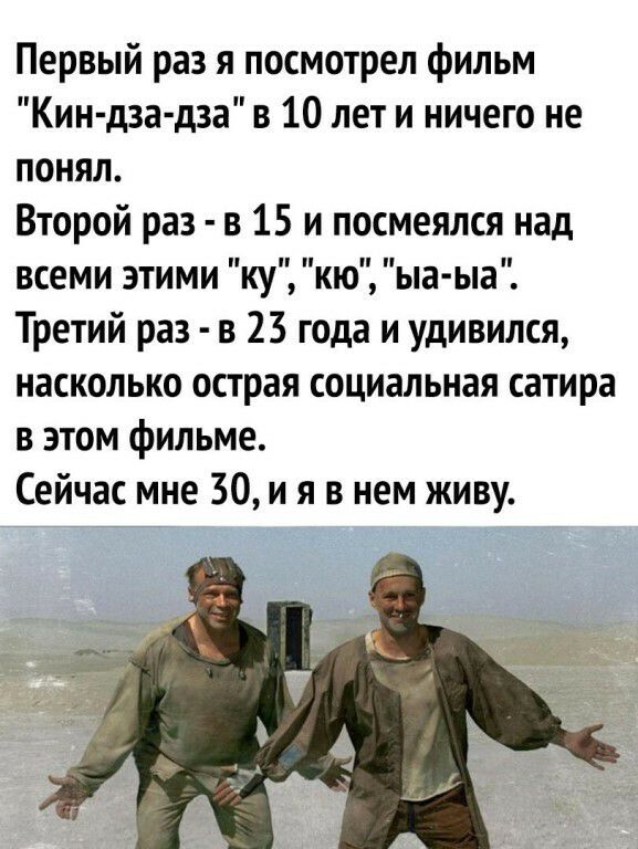 Первый раз я посмотрел фильм Кин дза дза в 10 лет и ничего не понял Второй раз в 15 и посмеялся над всеми этими ку кю ыа ыа Третий раз в 23 года и удивился насколько острая социальная сатира в этом фильме Сейчас мне 30 и я в нем живу