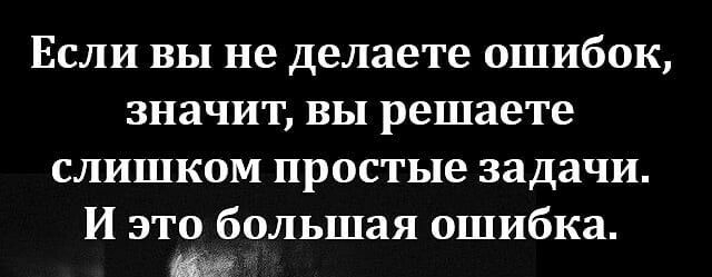 ЕСЛИ ВЫ не делаете 0ШИбОК 3Н8ЧИТ ВЫ решаете СЛИШКОМ простые задачи И это большая ошибка тж