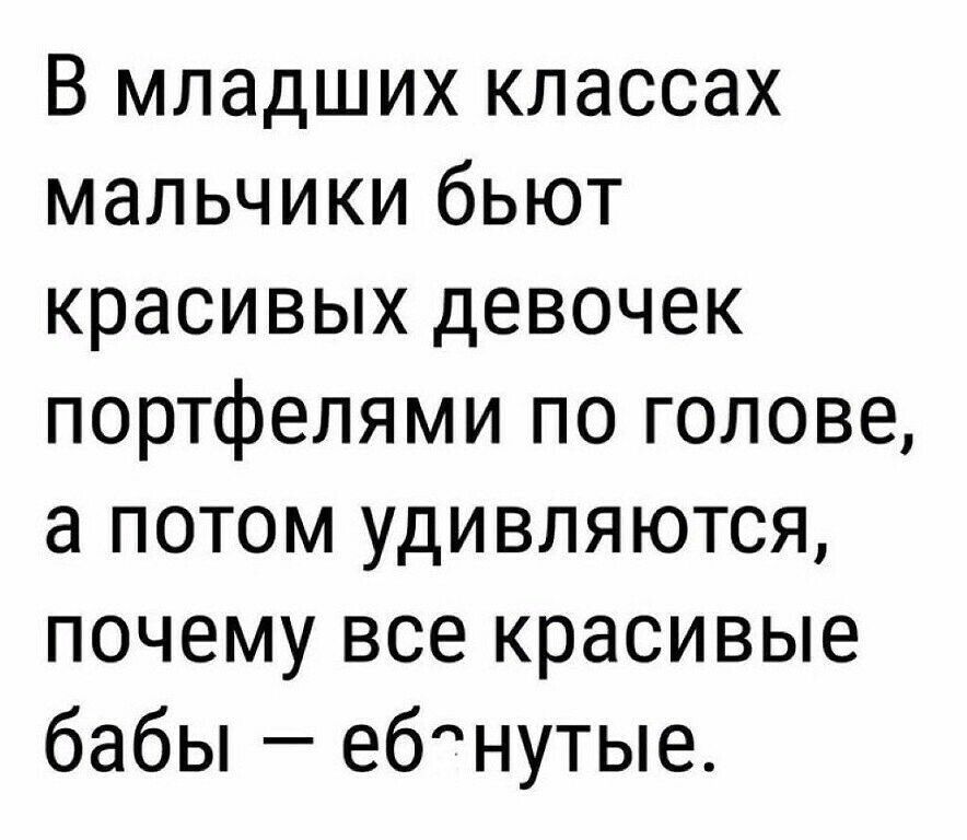 В младших классах мальчики бьют красивых девочек портфелями по голове а потом удивляются почему все красивые бабы ебнутые