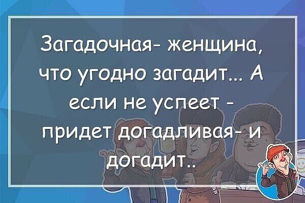 Загадочная женщина что угодно загадит А если не успеет придет догадливая и догадит