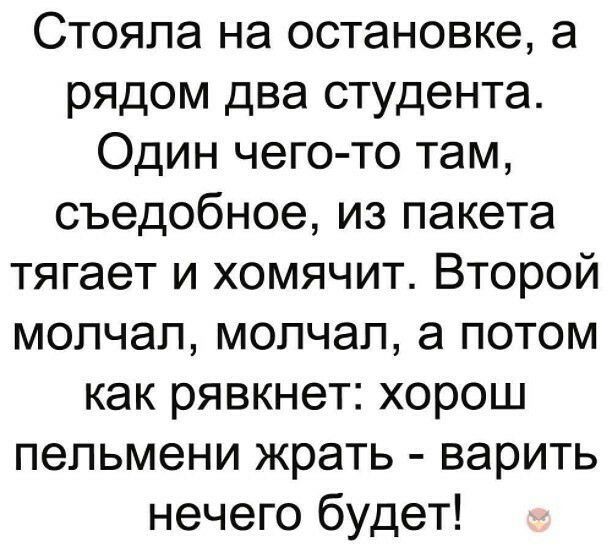 Стояла на остановке а рядом два студента Один чего то там съедобное из пакета тягает и хомячит Второй молчал молчал а потом как рявкнет хорош пельмени жрать варить нечего будет