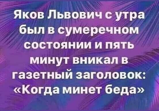 Яков Львович утра был в сумеречном состоянии и пять минут вникал в газетный заголовок Когда минет беда