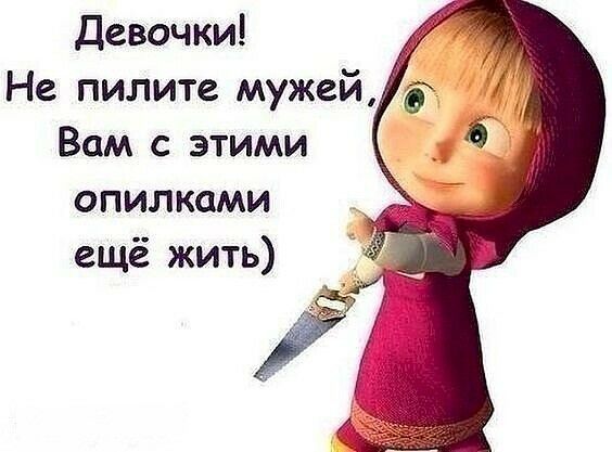 Девочки Не пилите мужей Вам с этими опилками ещё жить