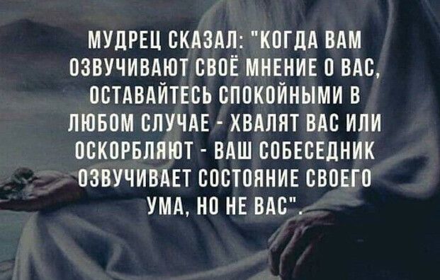 МУДРЕЦ СКАЗАЛ КОГДА ВАМ ОЗВУЧИВАЮТ СВОЁ МНЕНИЕ О ВАС ОСТАВАЙТЕСЬ СПОКОЙНЫМИ В ЛЮБОМ СЛУЧАЕ ХВАЛЯТ ВАС ИЛИ ОСКОРБЛЯЮТ ВАШ СОБЕСЕДНИК ОЗВУЧИВАЕТ СОСТОЯНИЕ СВОЕГО УМА НО НЕ ВАС