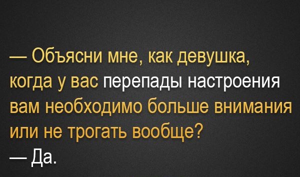 Объясни мне как девушка когда у вас перепады настроения вам необходимо больше внимания или не трогать вообще Да
