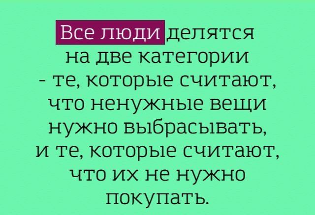 Все пюди делятся на две категории те которые считают что ненужные вещи нужно выбрасывать и те которые считают что их не нужно покупать