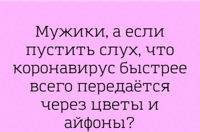 Мужики еспи пустить слух что коронавирус быстрее всего передаётся через цветы и айфоны