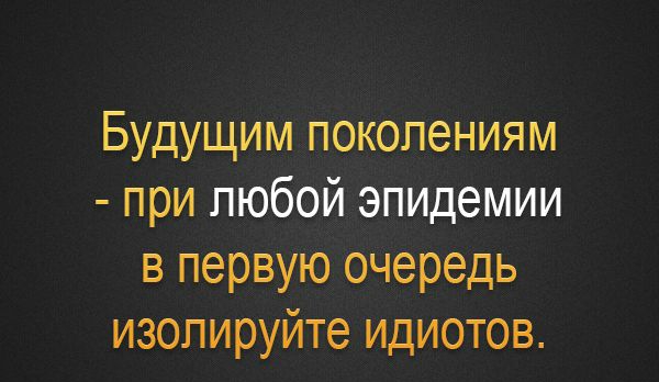 Будущим поколениям при любой эпидемии в первую очередь изопируйте идиотов