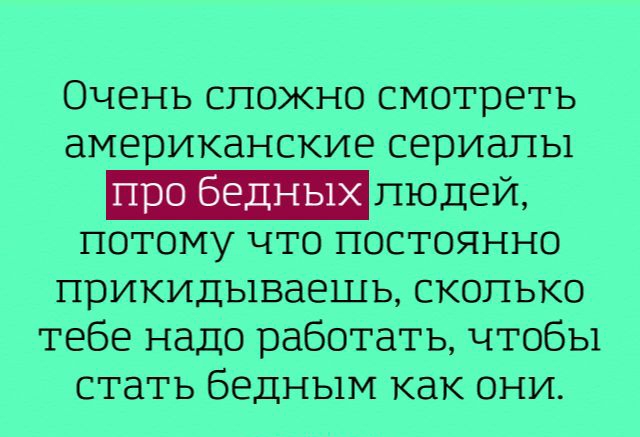 Очень сложно смотреть американские сериалы _пюдей потому что постоянно прикидываешь сколько тебе надо работать чтобы стать бедным как они