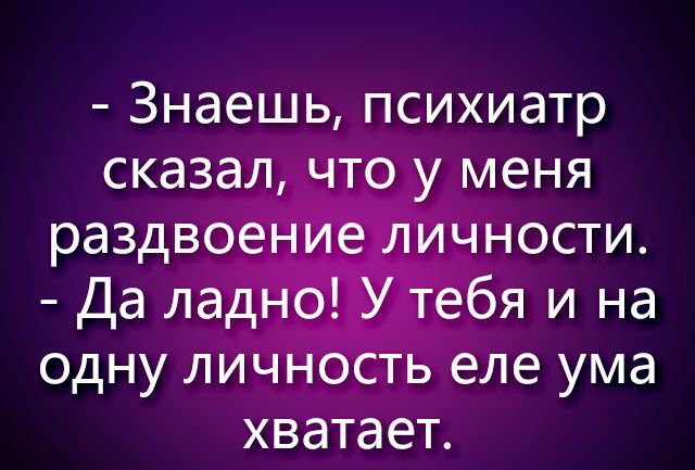 Знаешь психиатр сказал ы т0 меня одну лИЧн0 еле ума хватает