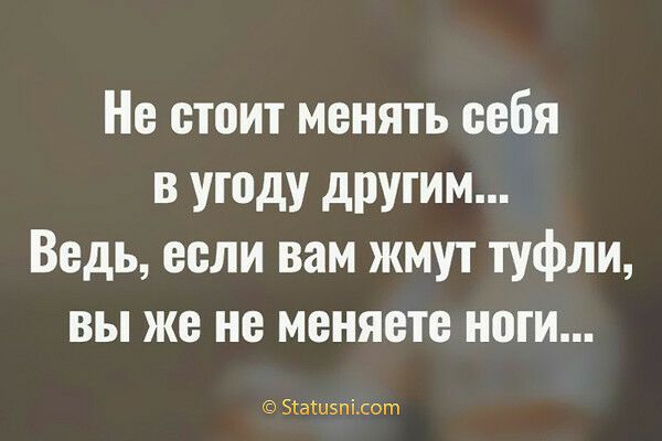 Не стоит менять себя в угоду другим Ведь если вам жмут туфли вы же не меняете ноги Зіагпэпідот