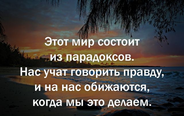 Этот мир состоит из парадоксов Нас учат говорить правду и на нас обижаются когда мы это дедаем