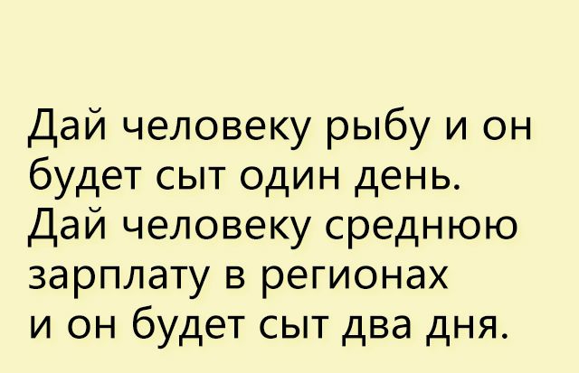 Дай человеку рыбу и он будет сыт один день Дай человеку среднюю зарплату в регионах и он будет сыт два дня