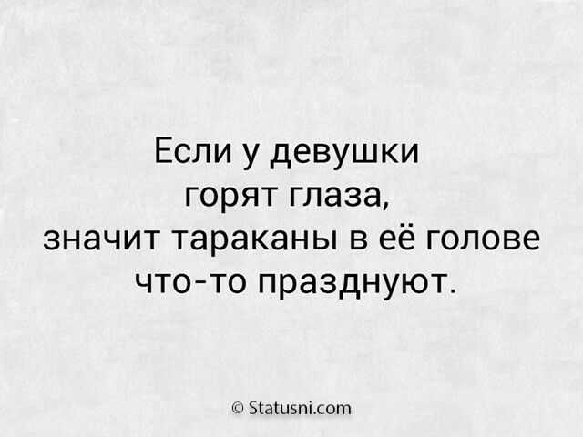 Если у девушки горят глаза значит тараканы в её голове чтото празднуют Зіашэпісот