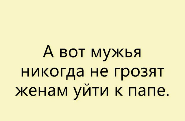 А вот мужья никогда не грозят женам уйти к папе