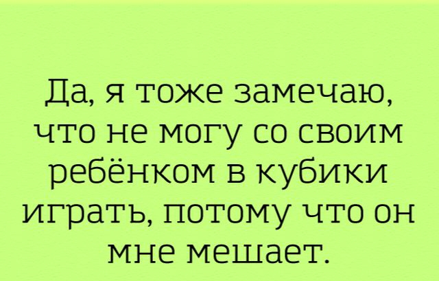 Да я тоже замечаю что не могу со своим ребёнком в кубики играть потому что он мне мешает