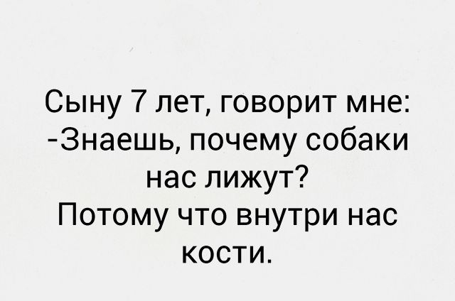 Сыну 7 лет говорит мне 3наешь почему собаки нас лижут Потому что внутри нас кости
