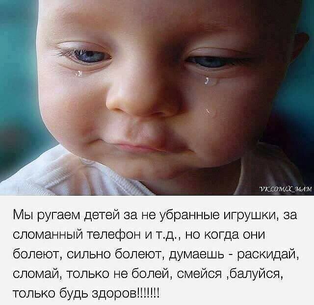 такимАцы м Мы ругаем детей за не убранные игрушки за сломанный телефон и тд но когда они болеют сильно болеют думаешь раскидай сломай только не болей смейся бзлуйся только будь здоров