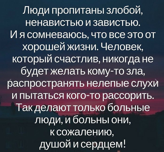 Люди пропитаны злобой ненавистью и завистью И я сомневаюсь что все это от хорошей жизни Человек который счастлив никогда не будет желать комуто зла распространять нелепые слухи и пытаться кого то рассорить Так делают только больные люди и больны они к сожалению душой и сердцем