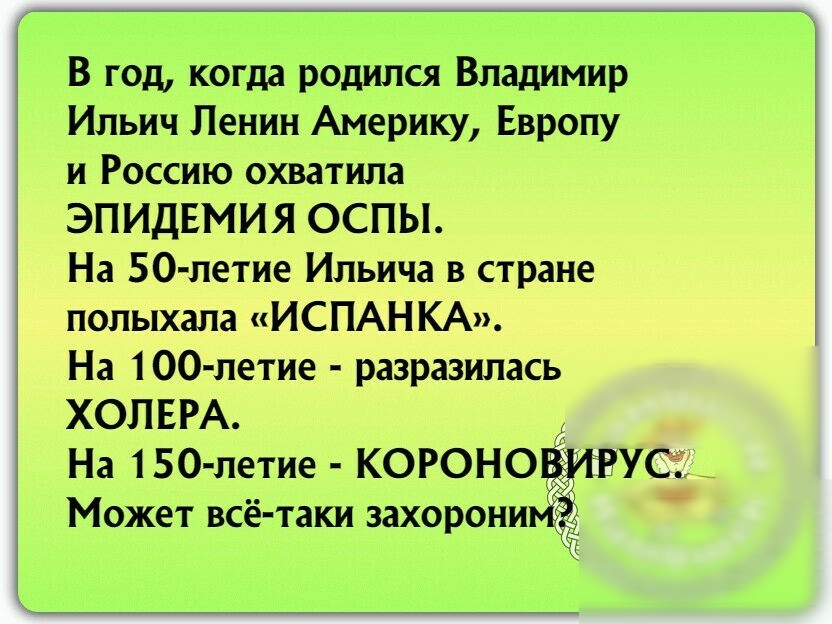 В год когда родился Владимир Ильич Ленин Америку Европу и Россию охватила ЭПИДЕМИЯ ОСПЫ На 50 летие Ильича в стране полыхапа ИСПАНКА На 100 летие разразилась ХОЛЕРА На 150 летие КОРОНО гуси Может всё таки захорони