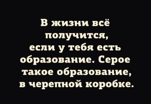 В жизни всё получится если у тебя есть образование Серое такое образование в черепной коробке