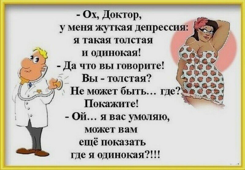 Ох Доктор у меня жуткая депресс я такая толстая и одинокая Да что вы говорите _ Вы толстая Не может быть где Покажите Ой я вас умоляю может вам ещё показать где я одинокая