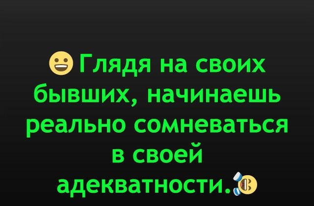 ЭГлядя на своих бывших начинаешь реально сомневаться в своей адекватности