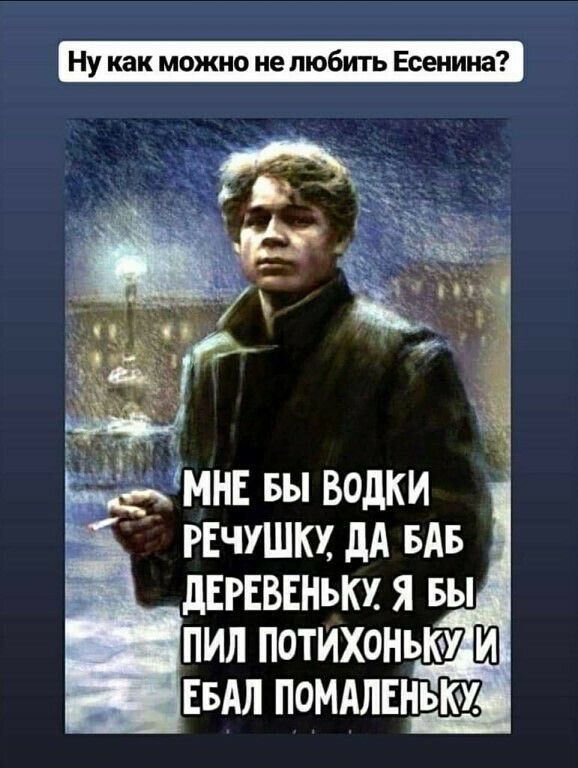 Ну как можно не любить Есенина чмнъ вы водки РЕЧУШКХ дА БАБ дЕРЕВЕНьКХ я вы пил потихонъкч ЕБАЛ ПОМАЛЕНЪК