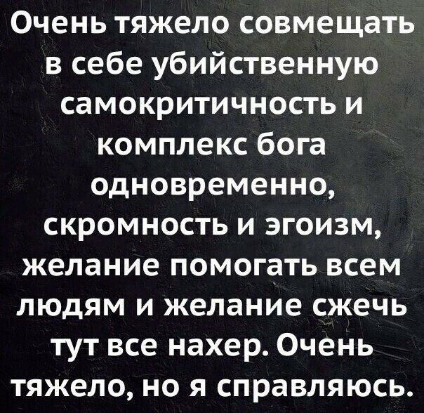 Очень тяжело совмещать в себе убийственную самокритичность и комплекс бога одновременно скромность и эгоизм желание помогать всем людям и желание сжечь тут все нахер Очень тяжело но я справляюсь