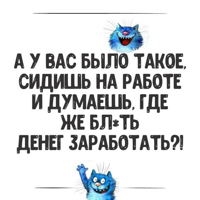 А У ВАС БЫЛО ТАКОЕ СИДИШЬ НА РАБОТЕ И ДУМАЕШЬ ГДЕ ЖЕ БЛТЬ дЕНЕГ ЗАРАБОТАТЬ