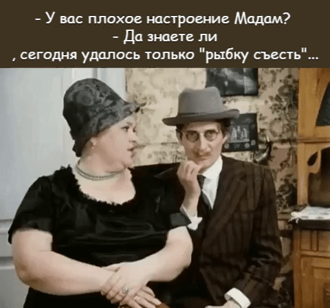 У вас плохое настроение Мадам Дп знаете ли сегодня уддлось только рыбку съесть
