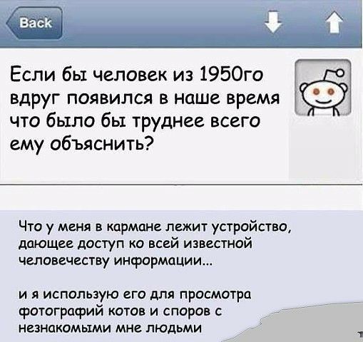 Если бы человек из 1950го вдруг появился в наше время что было бы труднее всего ему объяснить Что у меня в кармане лежит устройство дающее доступ ко всей известной человечеству информации и я исполыую его для просмотра фотографий котов и споров с не незнакомыми мне людьми