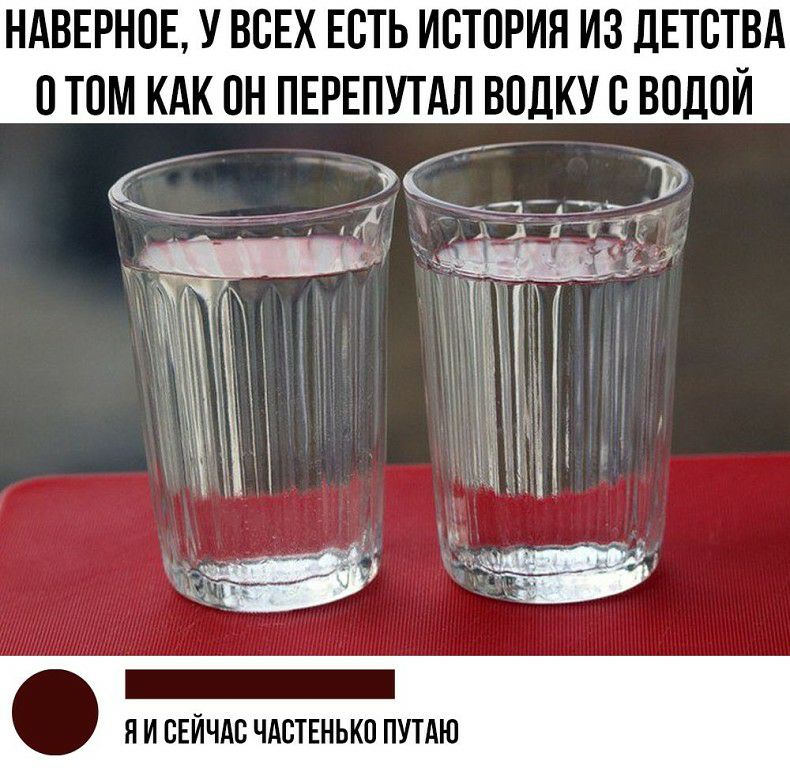 НАВЕРНОЕ У ВСЕХ ЕОТЬ ИОТОРИЯ ИЗ ДЕТОТВА ОТОМ КАК ОН ПЕРЕПУТАЛ ВОДКУС ВОДОЙ д Я И СЕЙЧАС ЧАОТЕНЬКО ПУТАЮ