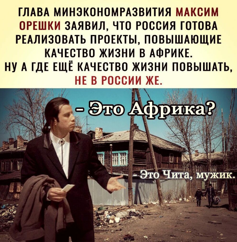 ГЛАВА МИНЭКОНОМРАЗВИТИЯ МАКСИМ ОРЕШКИ ЗАЯВИЛ ЧТО РОССИЯ ГОТОВА РЕАЛИЗОВАТЬ ПРОЕКТЫ ПОВЫШАЮЩИЕ КАЧЕСТВО ЖИЗНИ В АФРИКЕ НУ А ГДЕ ЕЩЁ КАЧЕСТВО ЖИЗНИ ПОВЫШАТЬ НЕ В РОССИИ ЖЕ Ц ФТ И Это Чита мужик
