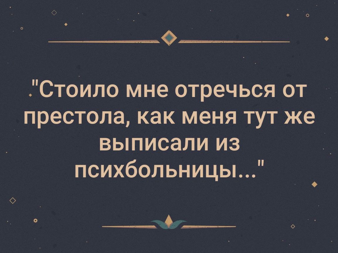 Стоило мне отречься от престола как меня тут же выписали из психбольницьь