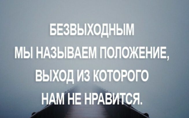 БЕЗВЫХОДНЫМ МЫ НАЗЫВАЕМ ПОЛОЖЕНИЕ ВЫХОД ИЗ КОТОРОГО НАМ НЕ НРАВИТСЯ