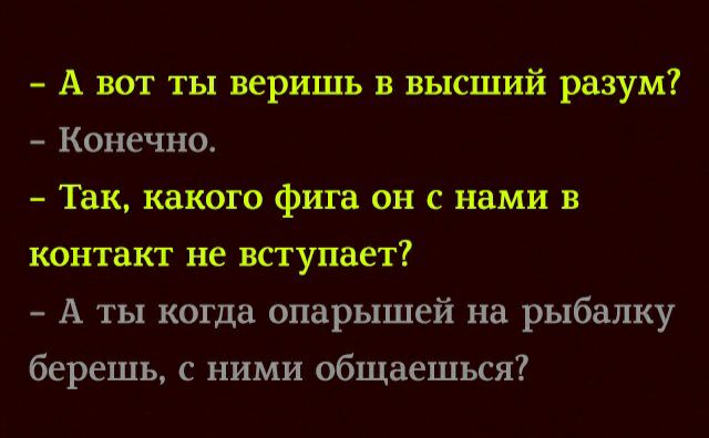 А вот ты веришь в высший разум Конечно Так какого фига он с нами в контакт не вступает А ты когда опарышей на рыбалку берешь с ними общаешься