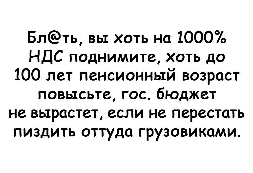 Блть вы хоть на 1000 НДС поднимите хоть до 100 лет пенсионный возраст повысьте гос бюджет не вырастет если не перестать пиздить оттуда грузовиками