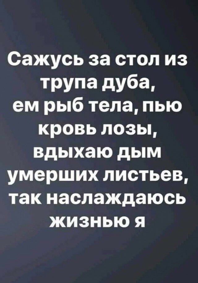 Сажусь за стол из трупа дуба ем рыб тела пью кровь лозы вдыхаю дым умерших листьев так наслаждаюсь жизнью я