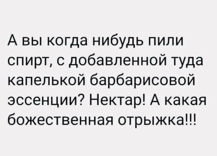 А вы когда нибудь пили спирт с добавленной туда капелькой барбарисовой эссенции Нектар А какая божественная отрыжка
