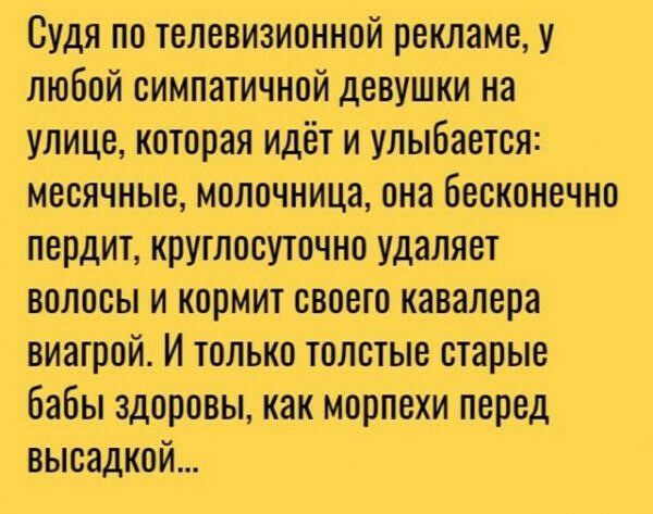 Судя по телевизионной рекламе у любой симпатичной девушки на улице которая идёт и улыбается месячные молочница она бесконечно пердит круглосуточно удаляет волосы и кормит своего кавалера виагрой И только толстые старые бабы здоровы как морпехи перед высадкой