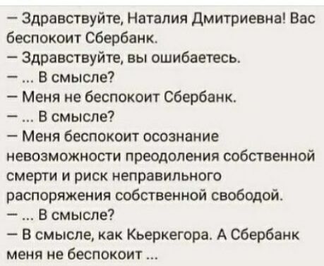 Здравствуйте Наталия дмитриевна Вас беспокоит Сбербанк Здравствуйте вы ошибаетесь В смысле Меня не беспокоит Сбербанк В смысле Меня беспокоит осознание невозможности преодоления собственной смерти и риск неправильного распоряжения собственной свободой В смысле В смысле как Кьеркегора А Сбербанк меня не беспокоит