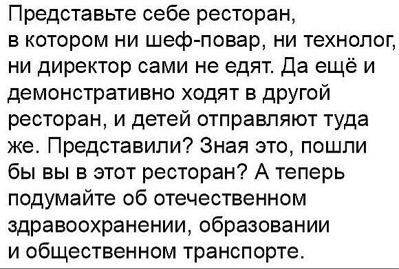 Представьте себе ресторан в котором ни шеф повар ни технолог ни директор сами не едят Да ещё и демонстративно ходят в другой ресторан и детей отправляют туда же Представили Зная это пошли бы вы в этот ресторан А теперь подумайте об отечественном здравоохранении образовании и общественном транспорте