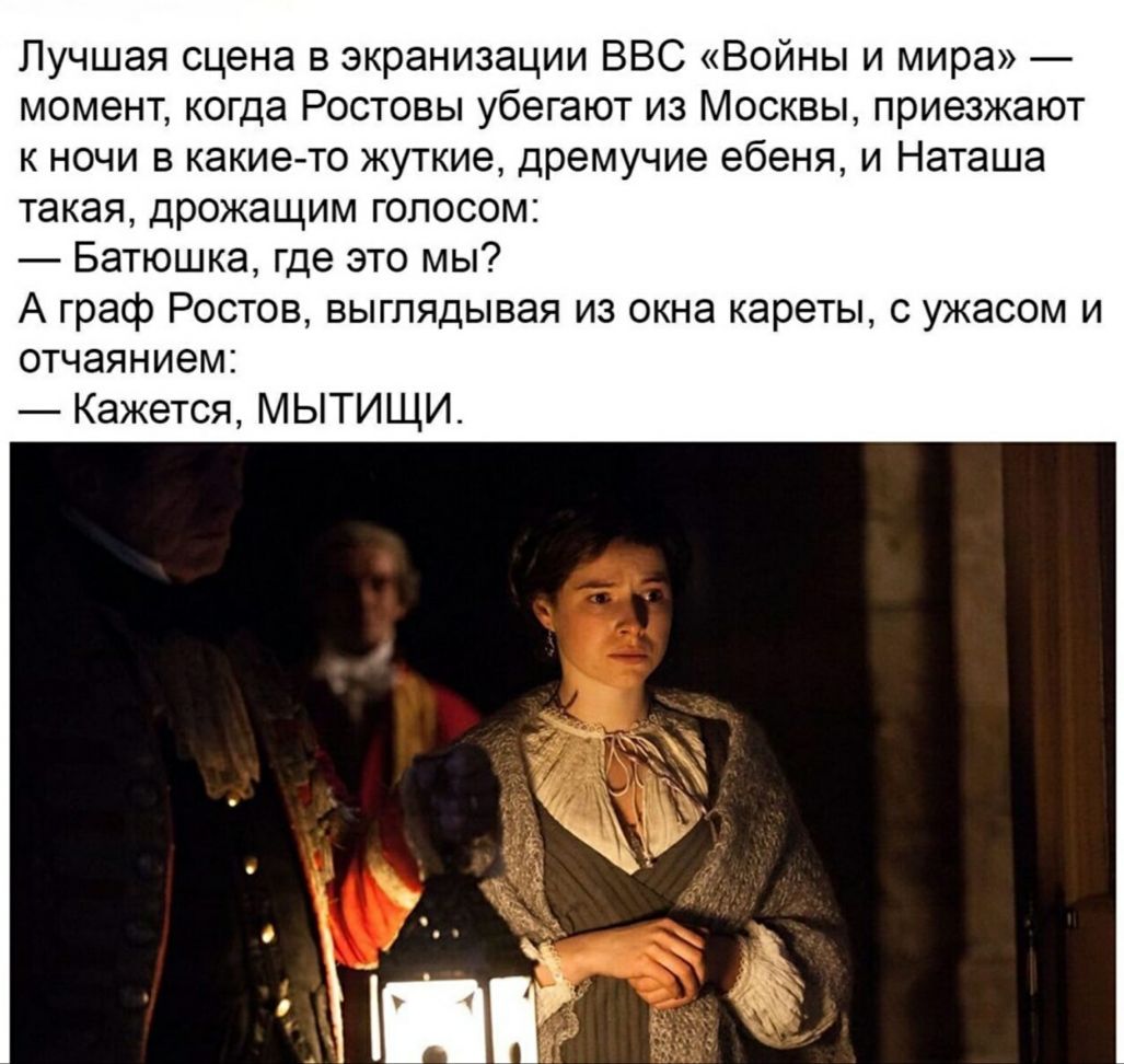 Лучшая сцена в экранизации ВВС Войны и мира момент когда Ростовы убегают из Москвы приезжают к ночи в какие то жуткие дремучие ебеня и Наташа такая дрожащим голосом Батюшка где это мы А граф Ростов выглядывая из окна кареты с ужасом и отчаянием Кажется МЫТИЩИ